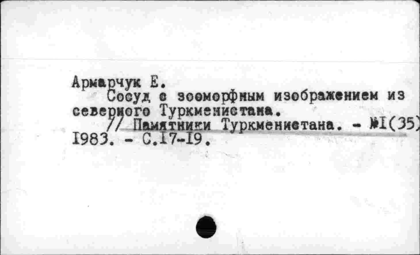 ﻿Армарчук Е.
Сосуд с зооморфным изображением из северного Туркменистана.
/7 Памятники Туркменивтана. - М1(35 1983. - С.І7-І9.